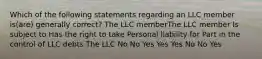 Which of the following statements regarding an LLC member is(are) generally correct? The LLC memberThe LLC member Is subject to Has the right to take Personal liability for Part in the control of LLC debts The LLC No No Yes Yes Yes No No Yes