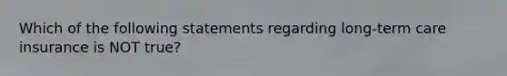 Which of the following statements regarding long-term care insurance is NOT true?