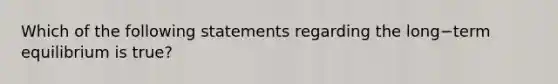 Which of the following statements regarding the long−term equilibrium is​ true?