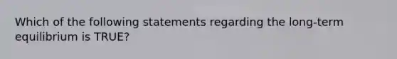 Which of the following statements regarding the long-term equilibrium is TRUE?