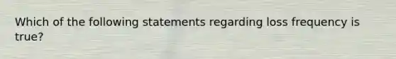 Which of the following statements regarding loss frequency is true?