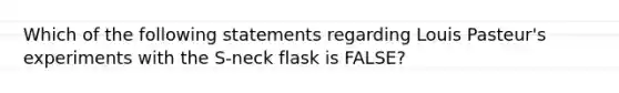 Which of the following statements regarding Louis Pasteur's experiments with the S-neck flask is FALSE?