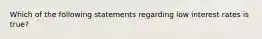 Which of the following statements regarding low interest rates is true?