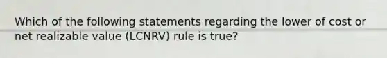 Which of the following statements regarding the lower of cost or net realizable value (LCNRV) rule is true?