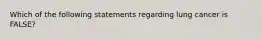 Which of the following statements regarding lung cancer is FALSE?