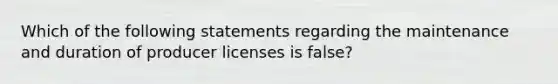 Which of the following statements regarding the maintenance and duration of producer licenses is false?