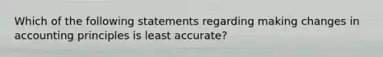 Which of the following statements regarding making changes in accounting principles is least accurate?