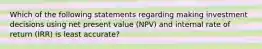 Which of the following statements regarding making investment decisions using net present value (NPV) and internal rate of return (IRR) is least accurate?