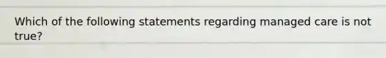 Which of the following statements regarding managed care is not true?