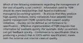 Which of the following statements regarding the management of the cost of quality is not correct? - Information used by TQM should be more detailed than that found in traditional managerial accounting systems. - To ensure that they produce high-quality products, many companies have adopted total quality management (TQM) systems that support quality initiatives. - Quality can be defined as conformance to specification. - Effective implementation of TQM requires that information be available quickly (for example, daily) so workers can get feedback quickly. - Conformance to specification (that is producing a product that is 100% within specification), meets both the external and internal views of quality.