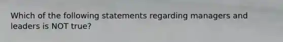 Which of the following statements regarding managers and leaders is NOT true?