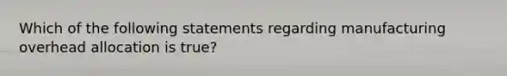 Which of the following statements regarding manufacturing overhead allocation is true?