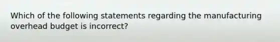 Which of the following statements regarding the manufacturing overhead budget is​ incorrect?