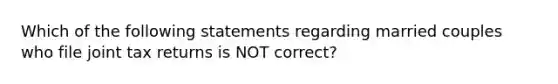 Which of the following statements regarding married couples who file joint tax returns is NOT correct?