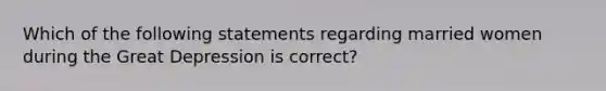 Which of the following statements regarding married women during the Great Depression is correct?