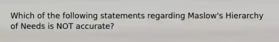 Which of the following statements regarding Maslow's Hierarchy of Needs is NOT accurate?