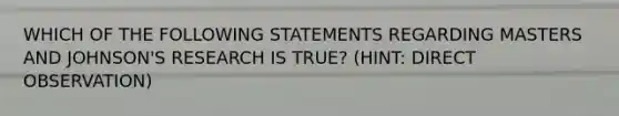 WHICH OF THE FOLLOWING STATEMENTS REGARDING MASTERS AND JOHNSON'S RESEARCH IS TRUE? (HINT: DIRECT OBSERVATION)