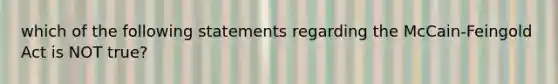 which of the following statements regarding the McCain-Feingold Act is NOT true?