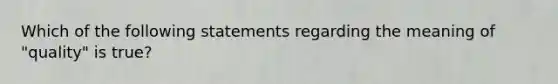 Which of the following statements regarding the meaning of "quality" is true?