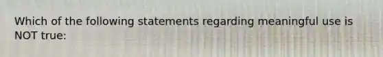 Which of the following statements regarding meaningful use is NOT true: