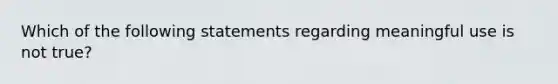 Which of the following statements regarding meaningful use is not true?