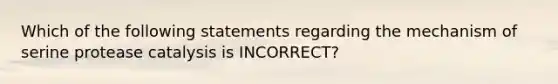 Which of the following statements regarding the mechanism of serine protease catalysis is INCORRECT?