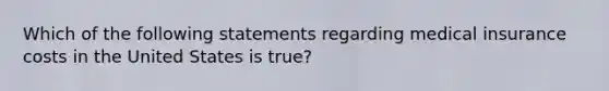 Which of the following statements regarding medical insurance costs in the United States is true?