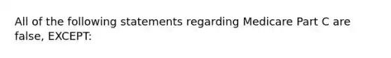 All of the following statements regarding Medicare Part C are false, EXCEPT: