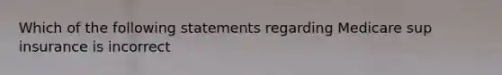 Which of the following statements regarding Medicare sup insurance is incorrect