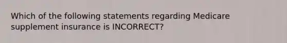 Which of the following statements regarding Medicare supplement insurance is INCORRECT?