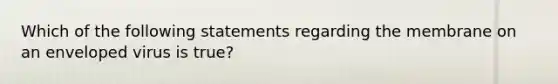 Which of the following statements regarding the membrane on an enveloped virus is true?