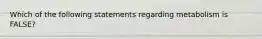 Which of the following statements regarding metabolism is FALSE?