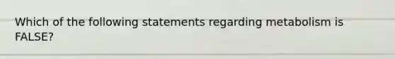 Which of the following statements regarding metabolism is FALSE?