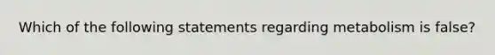 Which of the following statements regarding metabolism is false?