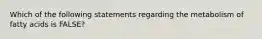 Which of the following statements regarding the metabolism of fatty acids is FALSE?