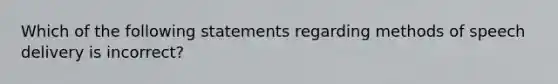 Which of the following statements regarding methods of speech delivery is incorrect?