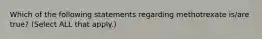 Which of the following statements regarding methotrexate is/are true? (Select ALL that apply.)