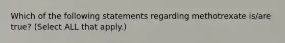 Which of the following statements regarding methotrexate is/are true? (Select ALL that apply.)