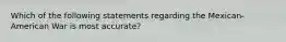 Which of the following statements regarding the Mexican-American War is most accurate?