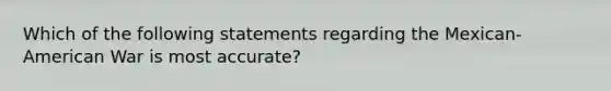 Which of the following statements regarding the Mexican-American War is most accurate?