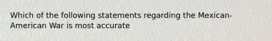 Which of the following statements regarding the Mexican-American War is most accurate