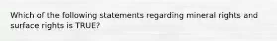 Which of the following statements regarding mineral rights and surface rights is TRUE?