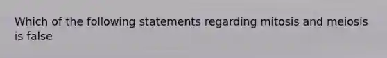 Which of the following statements regarding mitosis and meiosis is false