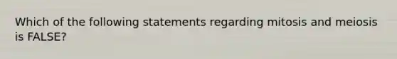 Which of the following statements regarding mitosis and meiosis is FALSE?