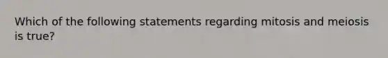 Which of the following statements regarding mitosis and meiosis is true?