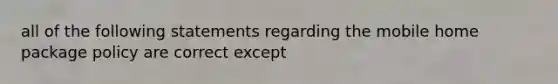 all of the following statements regarding the mobile home package policy are correct except