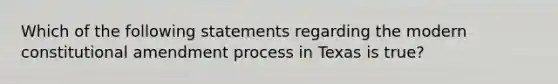 Which of the following statements regarding the modern constitutional amendment process in Texas is true?