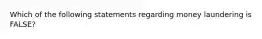 Which of the following statements regarding money laundering is FALSE?