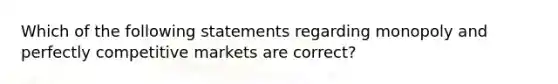 Which of the following statements regarding monopoly and perfectly competitive markets are correct?