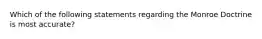 Which of the following statements regarding the Monroe Doctrine is most accurate?